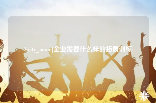 镇江企业需要什么样的拓展训练