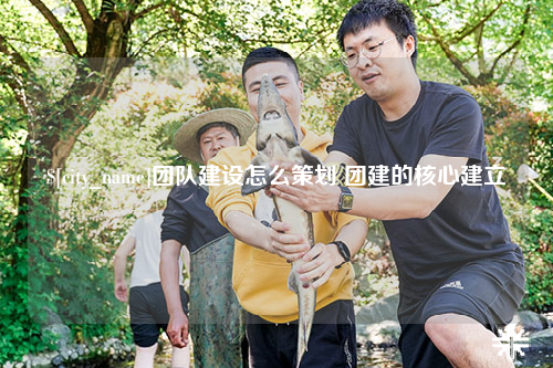 镇江团队建设怎么策划 团建的核心建立